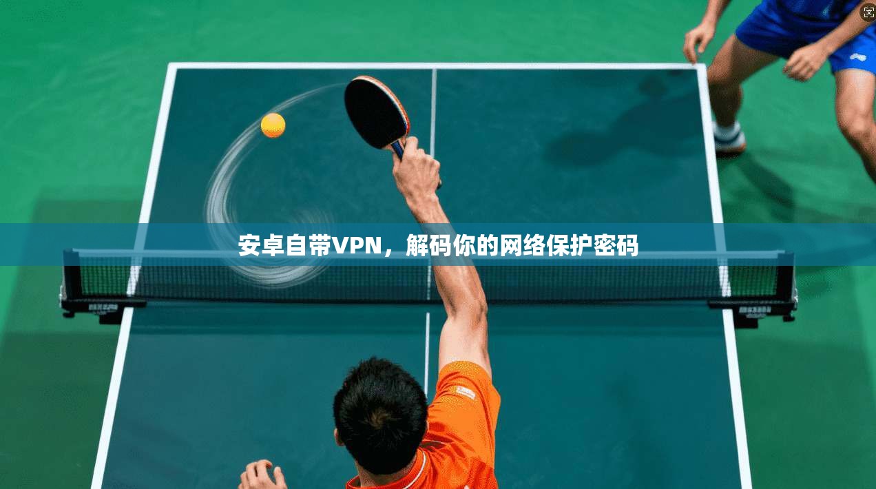 安卓自带VPN,解码你的网络保护密码