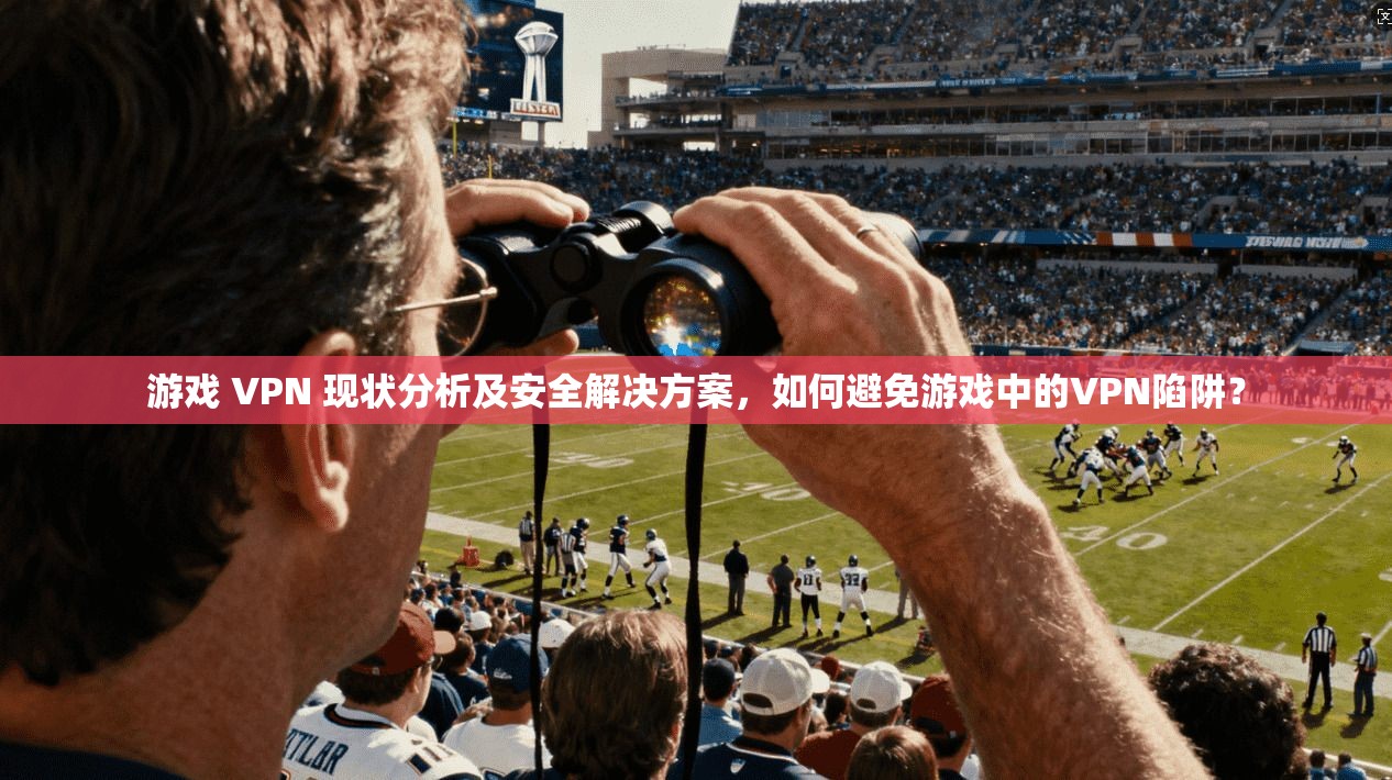 游戏 VPN 现状分析及安全解决方案，如何避免游戏中的VPN陷阱？