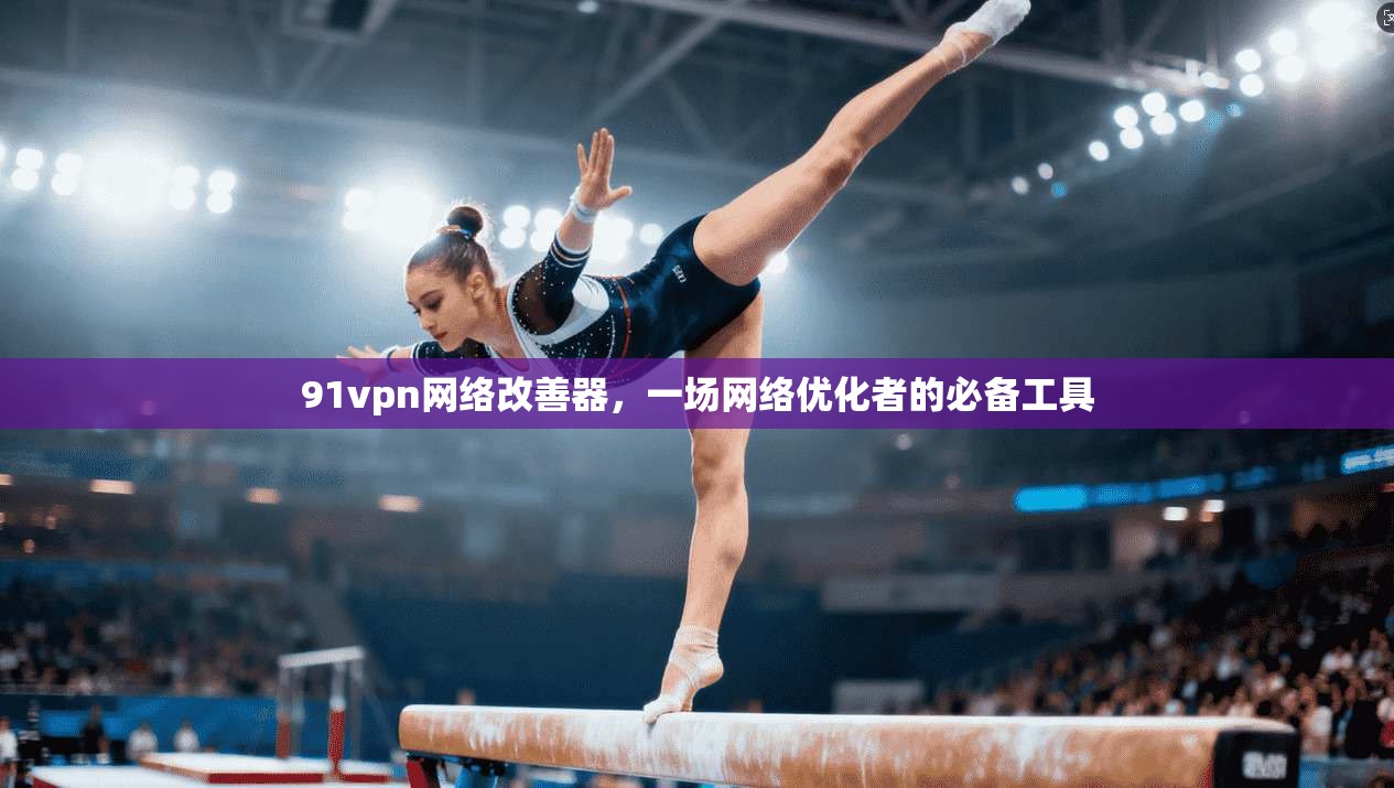 91vpn网络改善器，一场网络优化者的必备工具