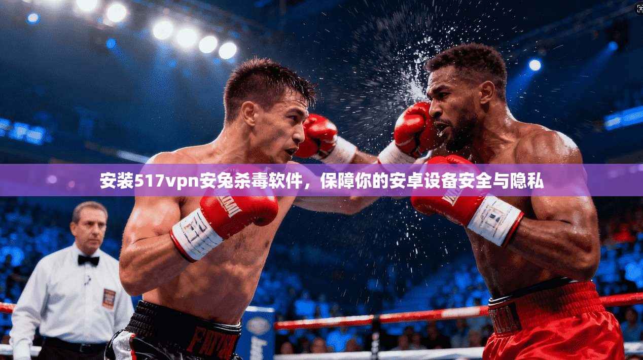 安装517vpn安兔杀毒软件,保障你的安卓设备安全与隐私