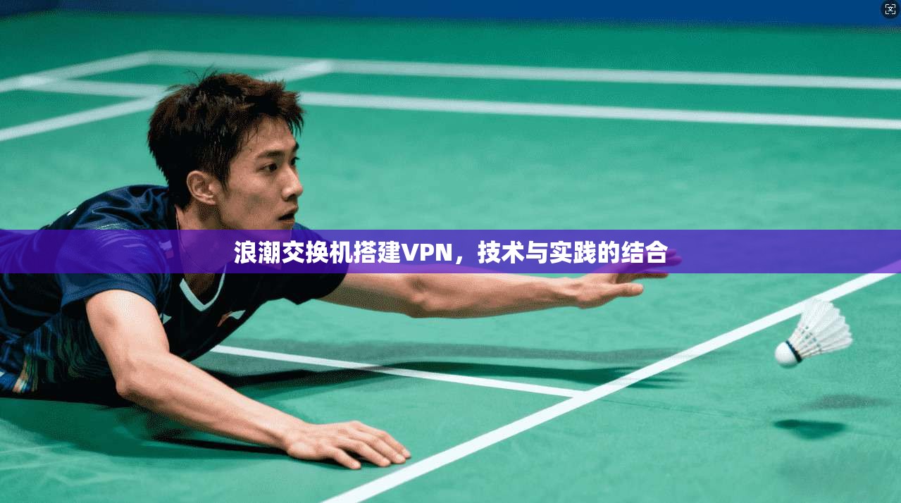 浪潮交换机搭建VPN,技术与实践的结合