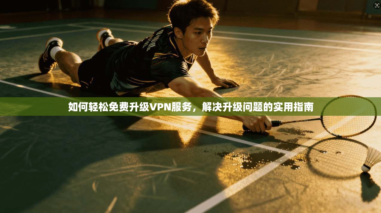 如何轻松免费升级VPN服务，解决升级问题的实用指南