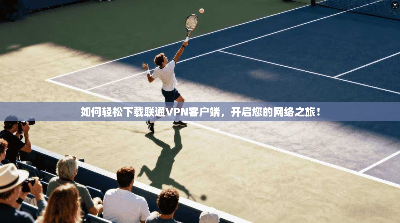 如何轻松下载联通VPN客户端，开启您的网络之旅！