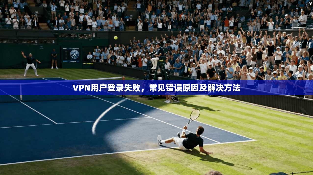 VPN用户登录失败，常见错误原因及解决方法