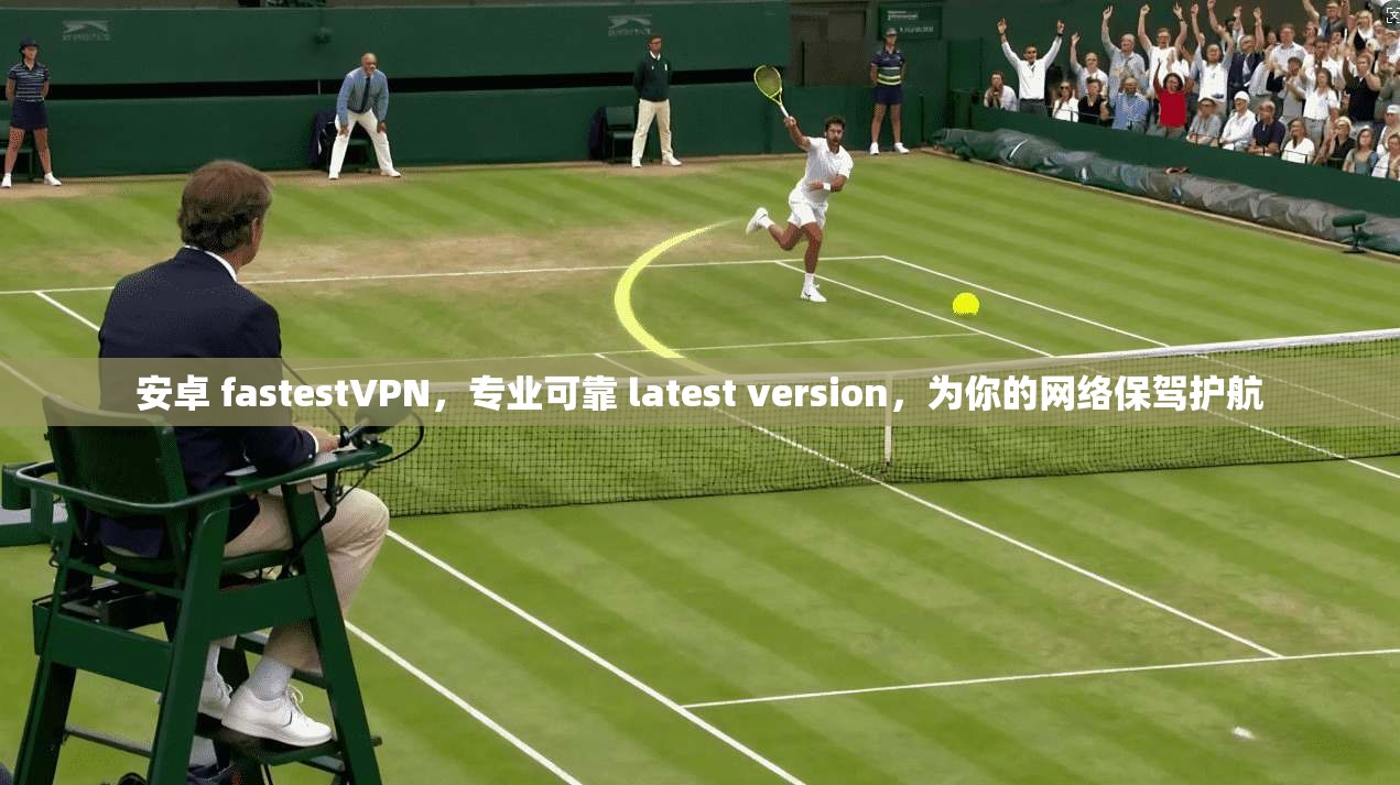 安卓 fastestVPN,专业可靠 latest version,为你的网络保驾护航 第1张 安卓 fastestVPN,专业可靠 latest version,为你的网络保驾护航 第1张