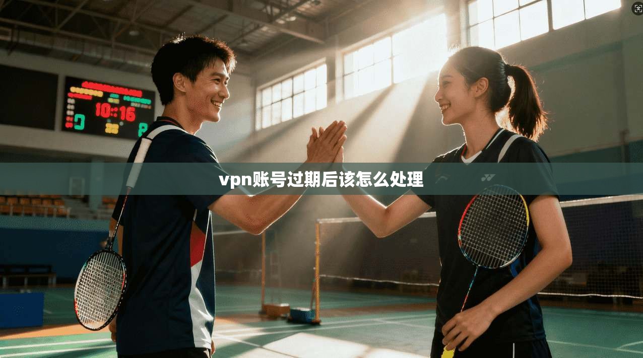 vpn账号过期后该怎么处理