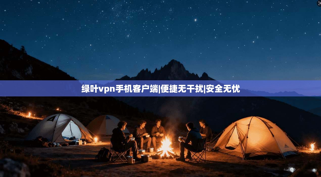 绿叶vpn手机客户端|便捷无干扰|安全无忧
