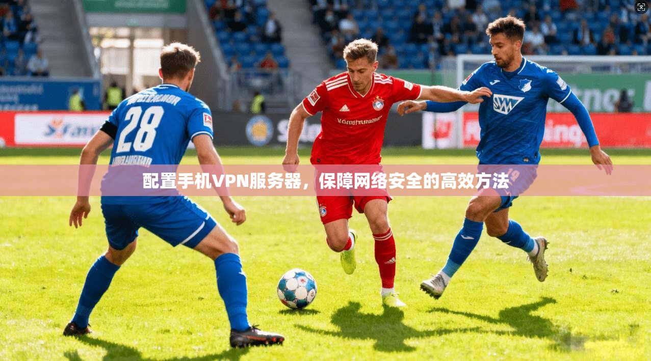 配置手机VPN服务器，保障网络安全的高效方法