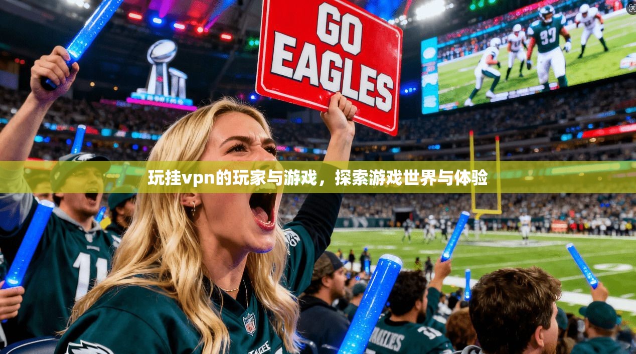 玩挂vpn的玩家与游戏，探索游戏世界与体验
