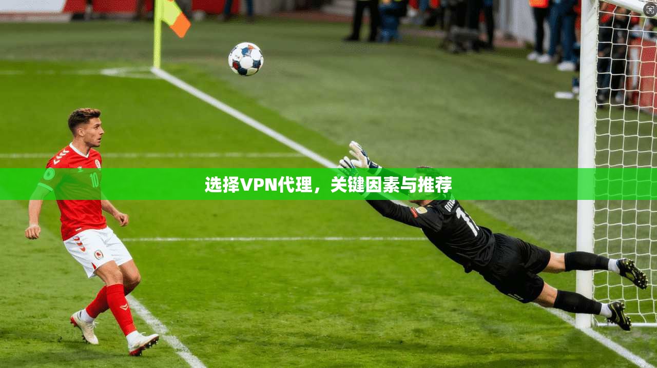 选择VPN代理，关键因素与推荐