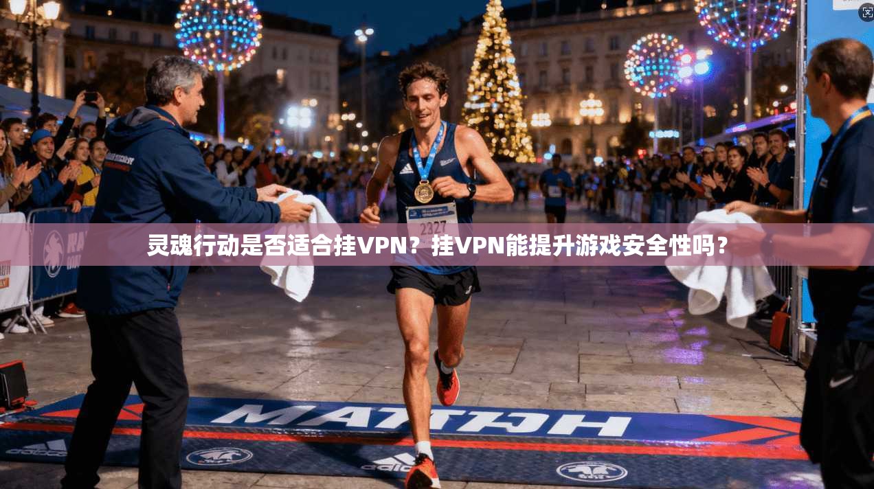 灵魂行动是否适合挂VPN？挂VPN能提升游戏安全性吗？