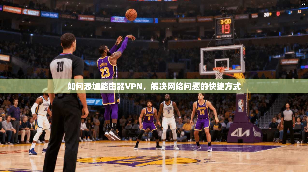 如何添加路由器VPN,解决网络问题的快捷方式