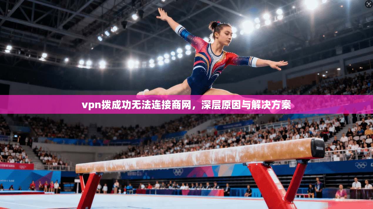 vpn拨成功无法连接商网，深层原因与解决方案