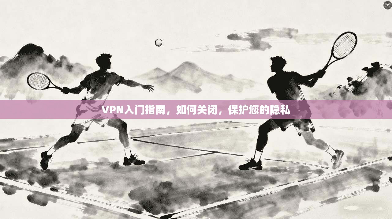 VPN入门指南，如何关闭，保护您的隐私
