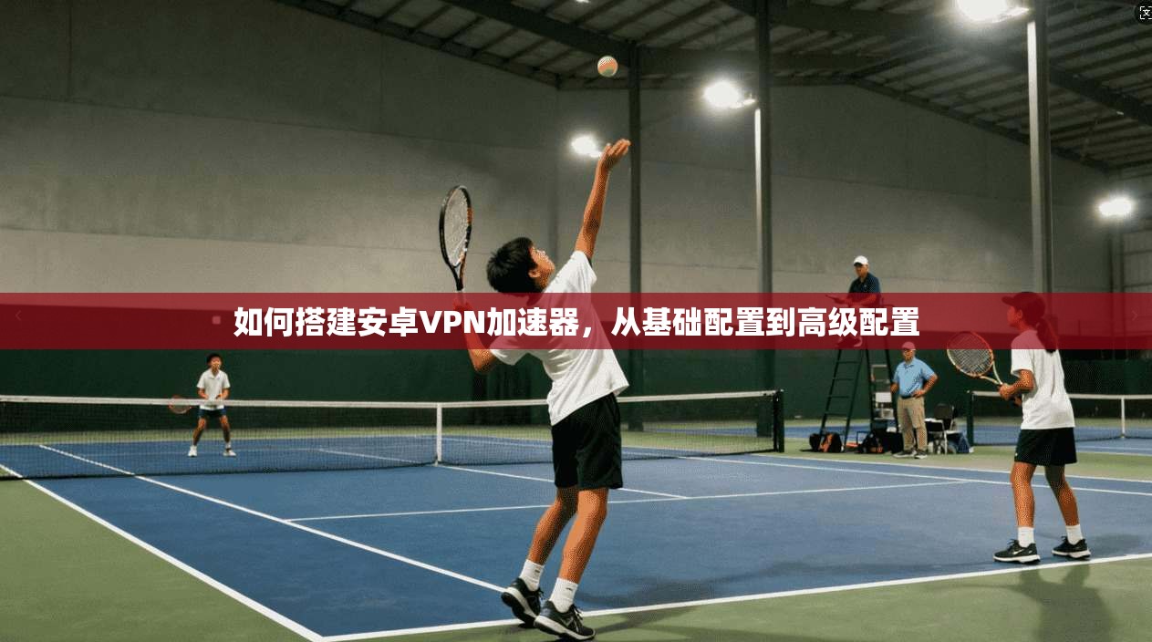 如何搭建安卓VPN加速器，从基础配置到高级配置