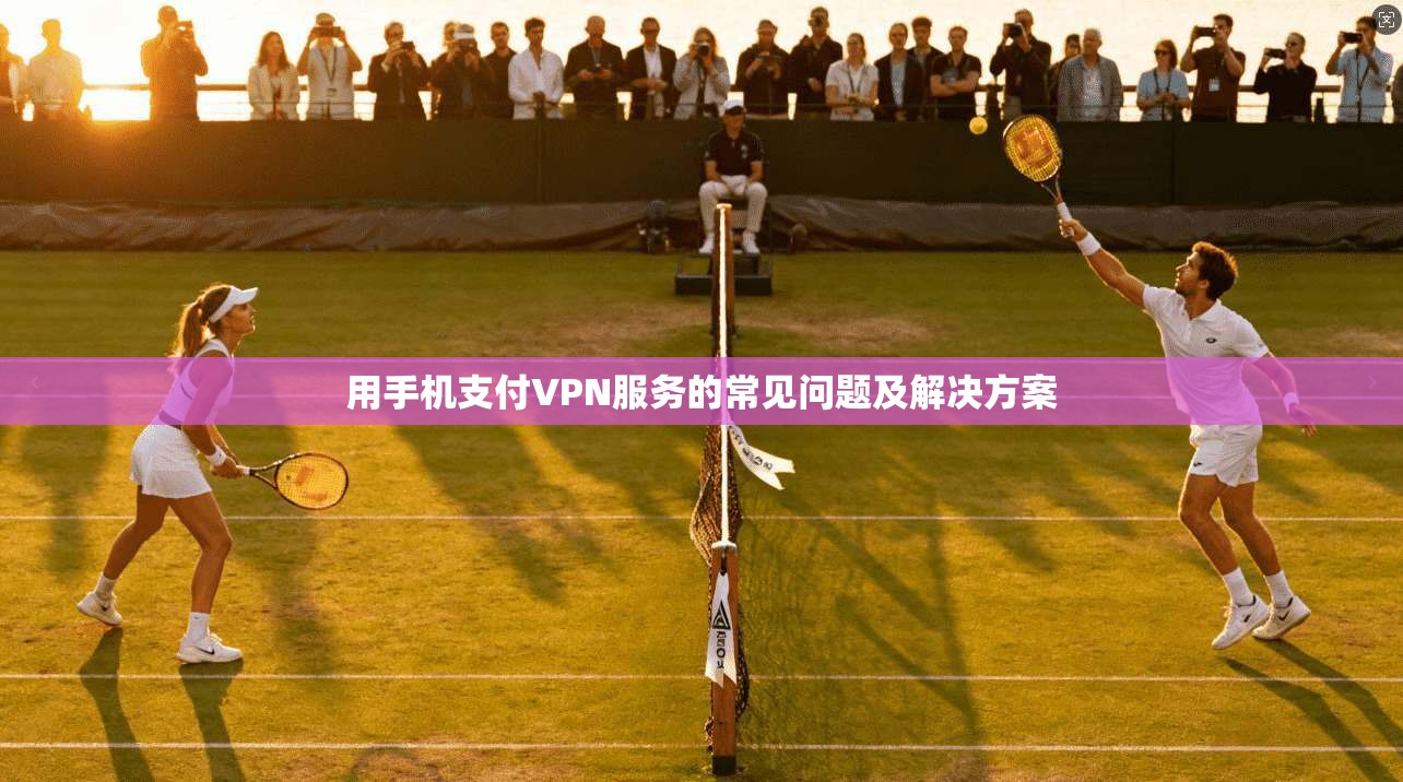 用手机支付VPN服务的常见问题及解决方案