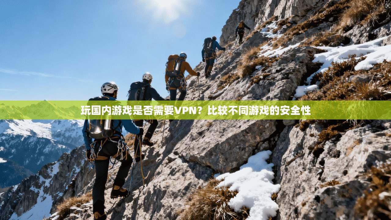 玩国内游戏是否需要VPN？比较不同游戏的安全性