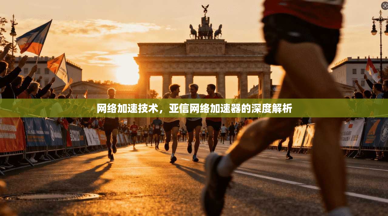 网络加速技术，亚信网络加速器的深度解析