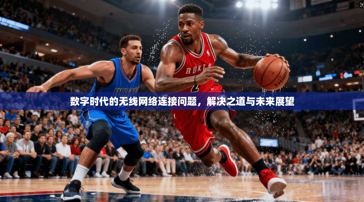 数字时代的无线网络连接问题,解决之道与未来展望