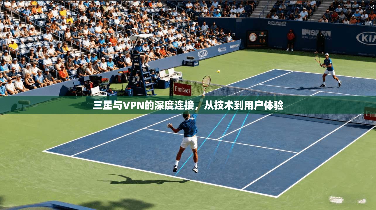 三星与VPN的深度连接，从技术到用户体验