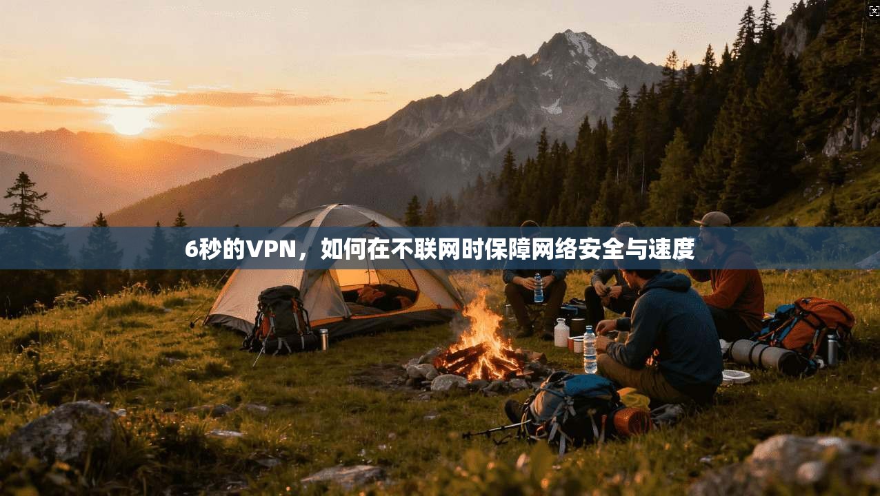 6秒的VPN，如何在不联网时保障网络安全与速度
