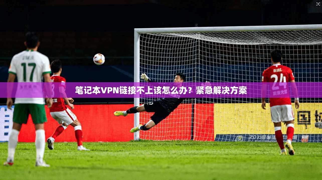 笔记本VPN链接不上该怎么办？紧急解决方案