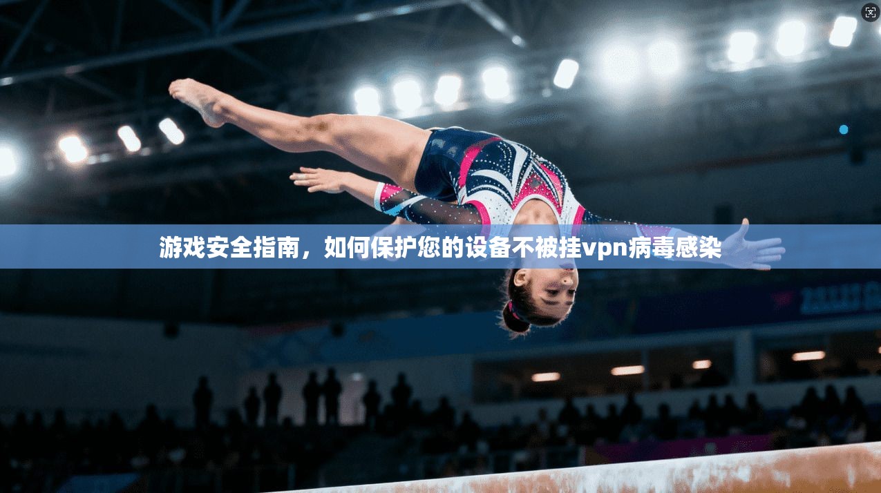 游戏安全指南,如何保护您的设备不被挂vpn病毒感染
