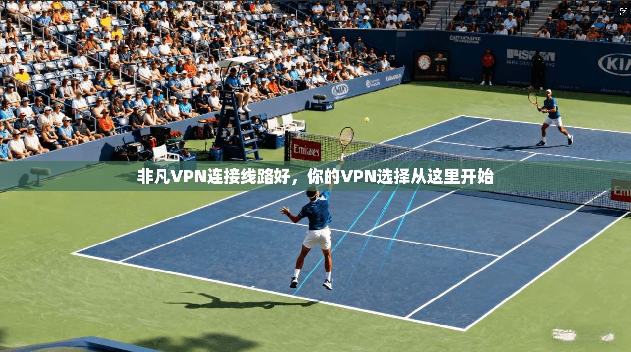 非凡VPN连接线路好,你的VPN选择从这里开始