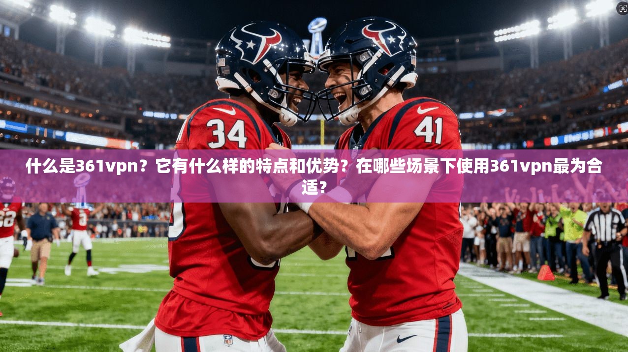 什么是361vpn？它有什么样的特点和优势？在哪些场景下使用361vpn最为合适？