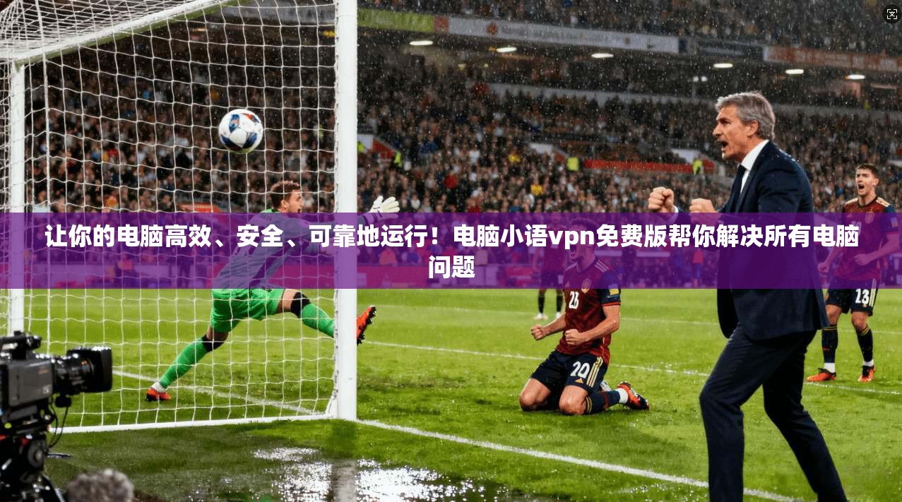 让你的电脑高效、安全、可靠地运行！电脑小语vpn免费版帮你解决所有电脑问题