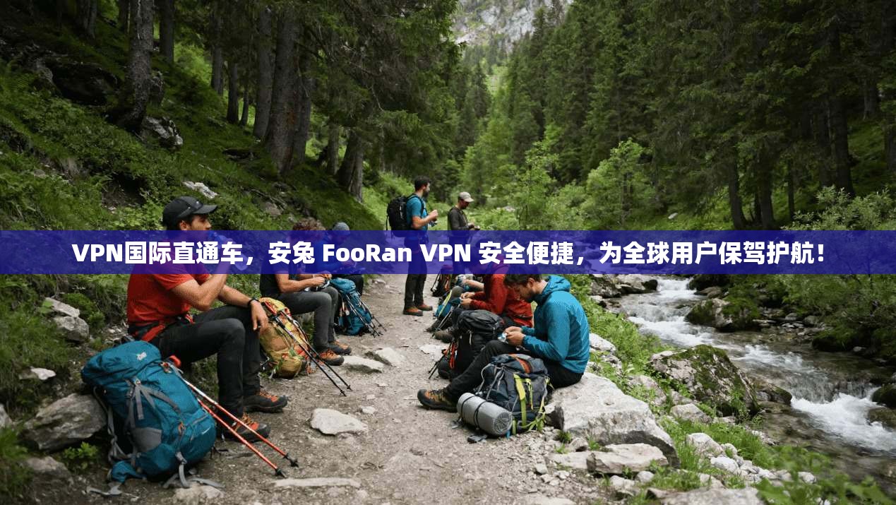 VPN国际直通车，安兔 FooRan VPN 安全便捷，为全球用户保驾护航！