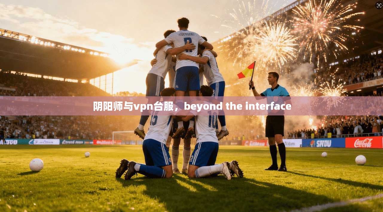 阴阳师与vpn台服,beyond the interface