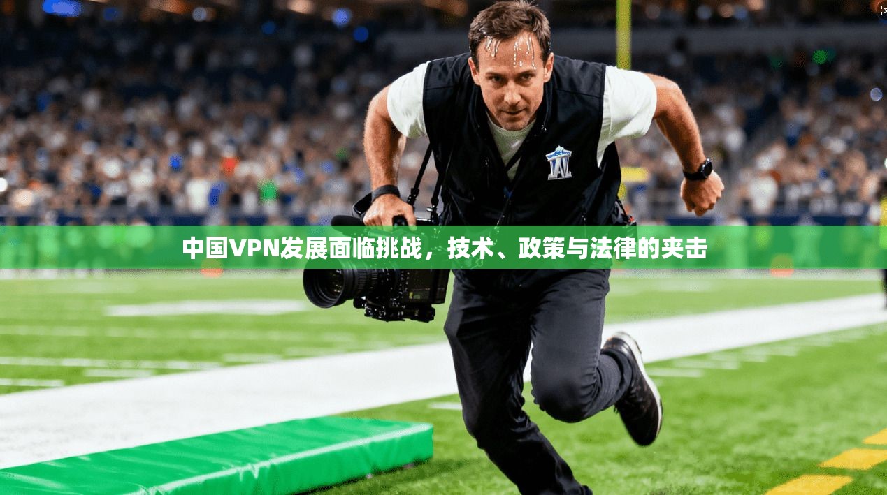 中国VPN发展面临挑战,技术、政策与法律的夹击