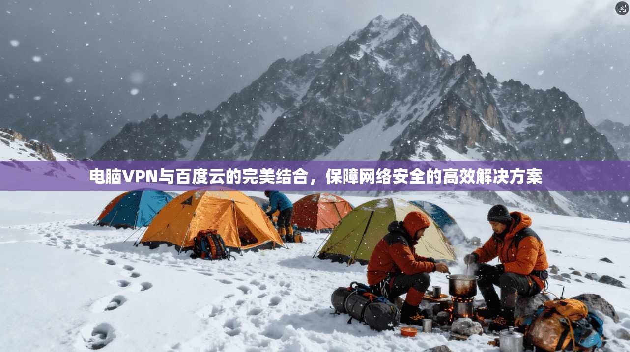 电脑VPN与百度云的完美结合，保障网络安全的高效解决方案