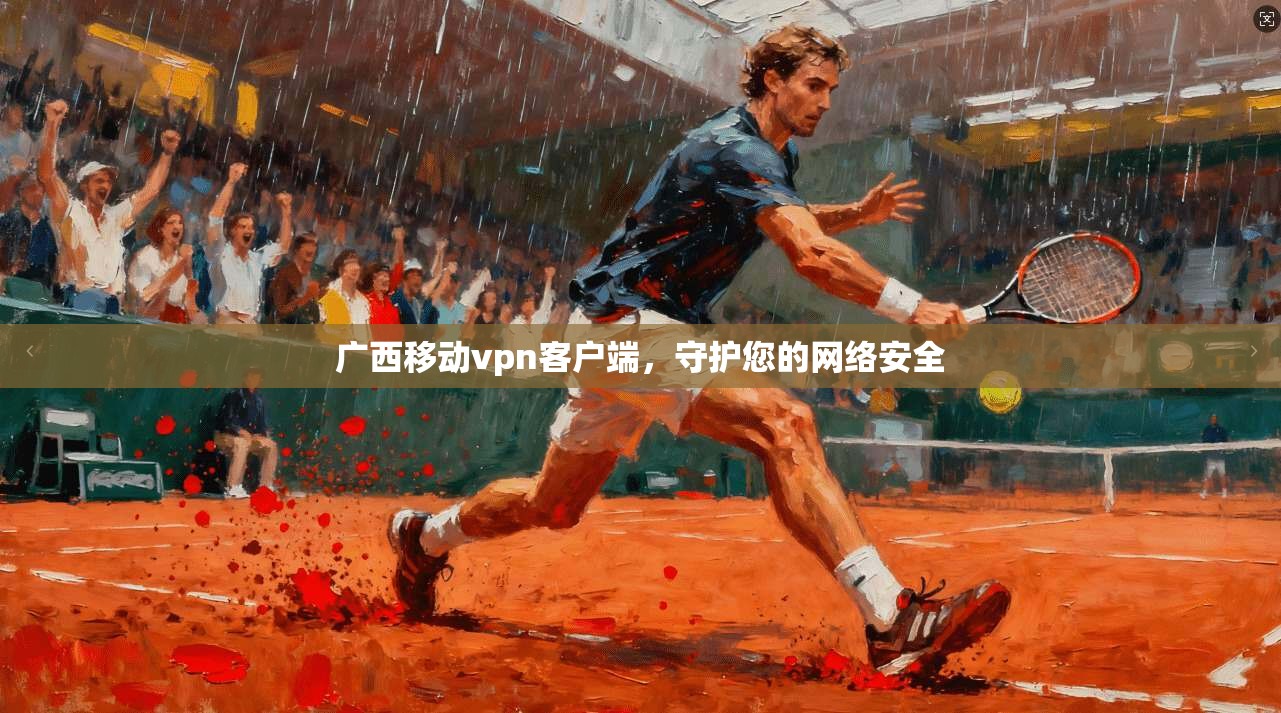 广西移动vpn客户端，守护您的网络安全
