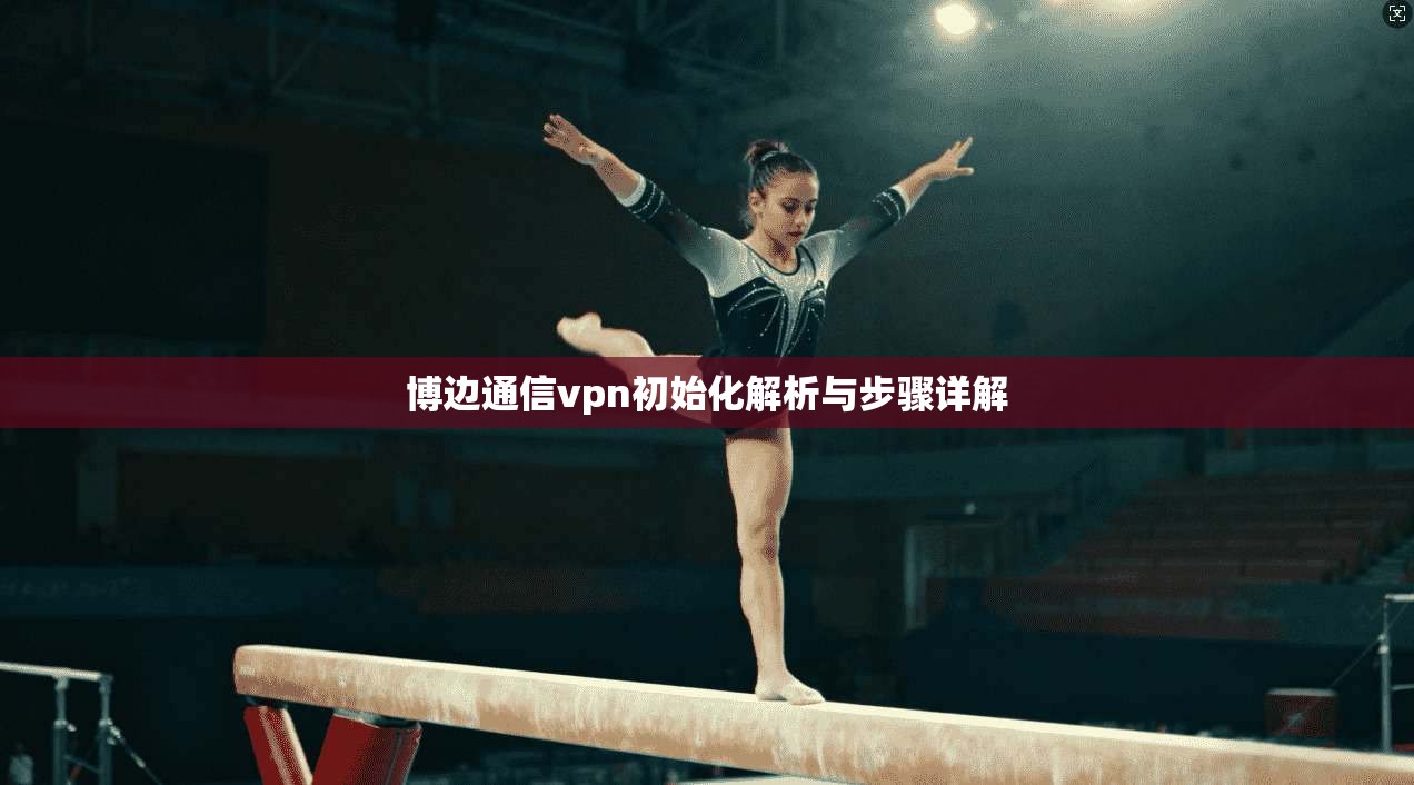 博边通信vpn初始化解析与步骤详解