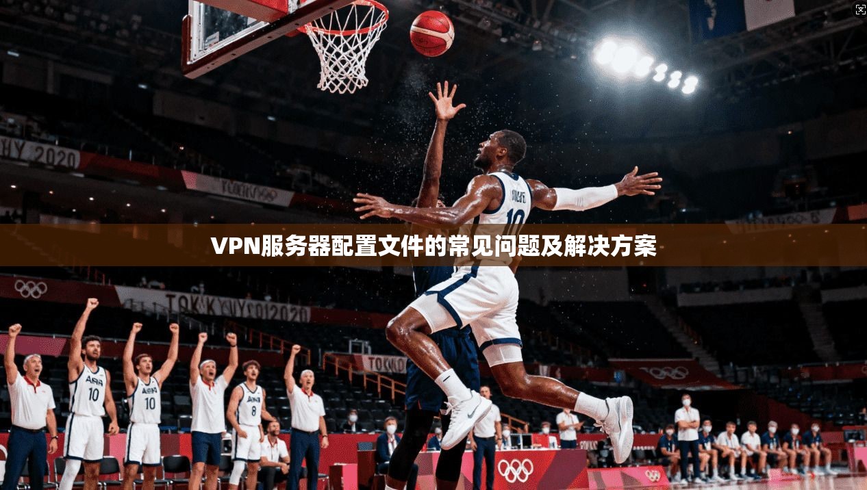 VPN服务器配置文件的常见问题及解决方案
