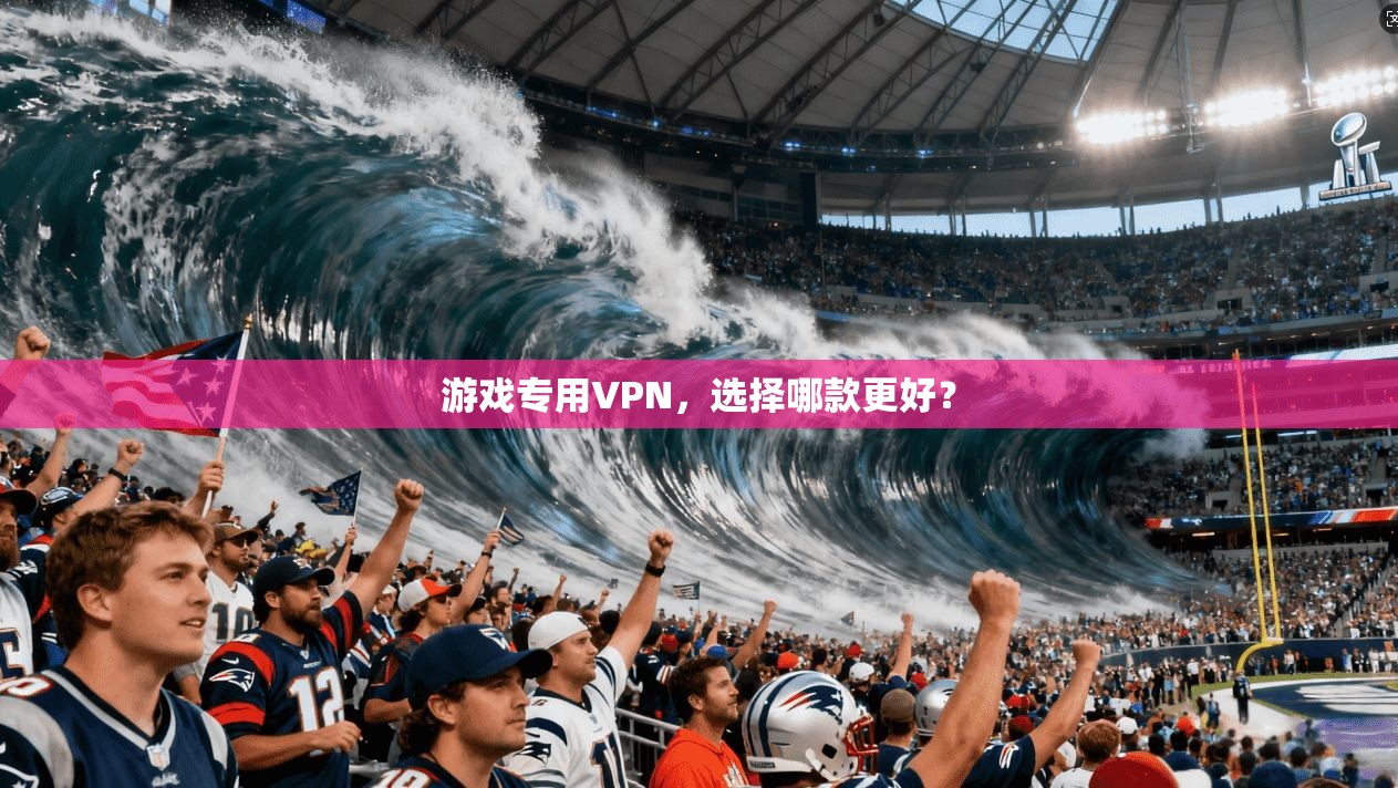 游戏专用VPN,选择哪款更好?