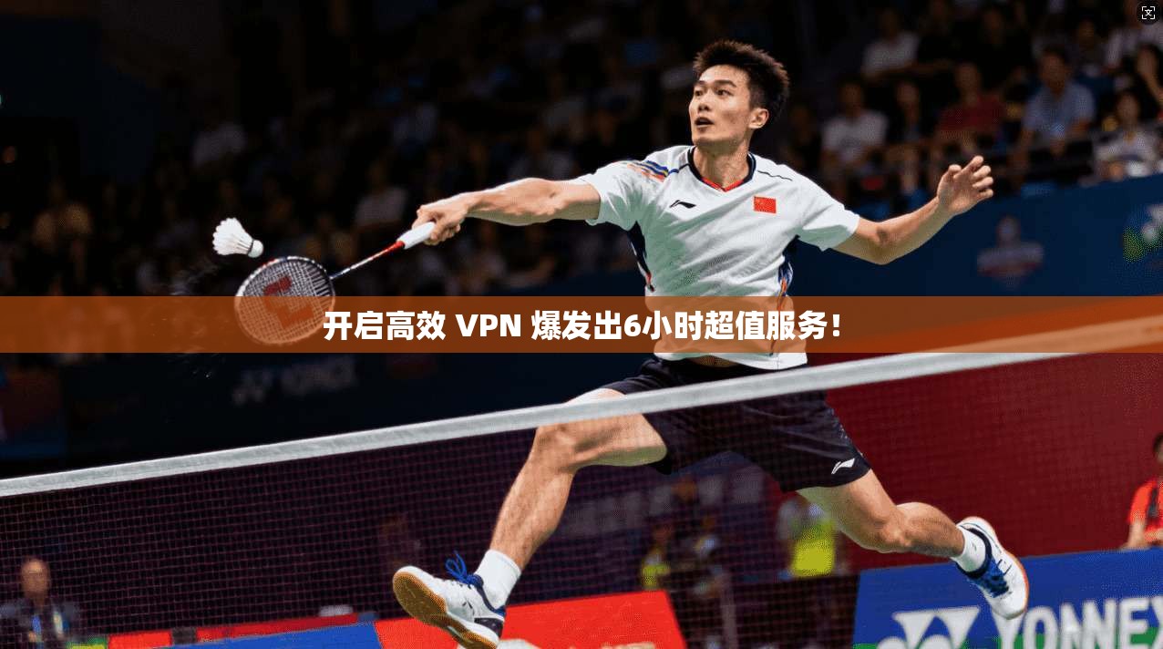 开启高效 VPN 爆发出6小时超值服务！