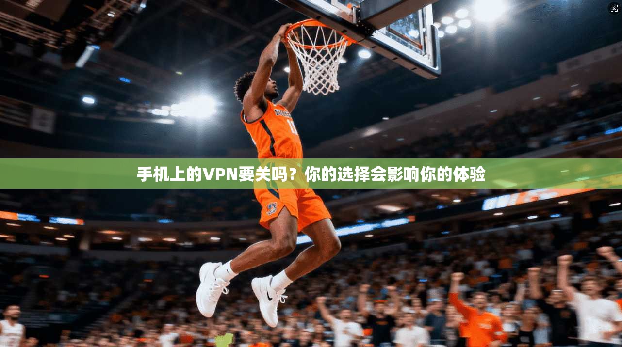 手机上的VPN要关吗？你的选择会影响你的体验