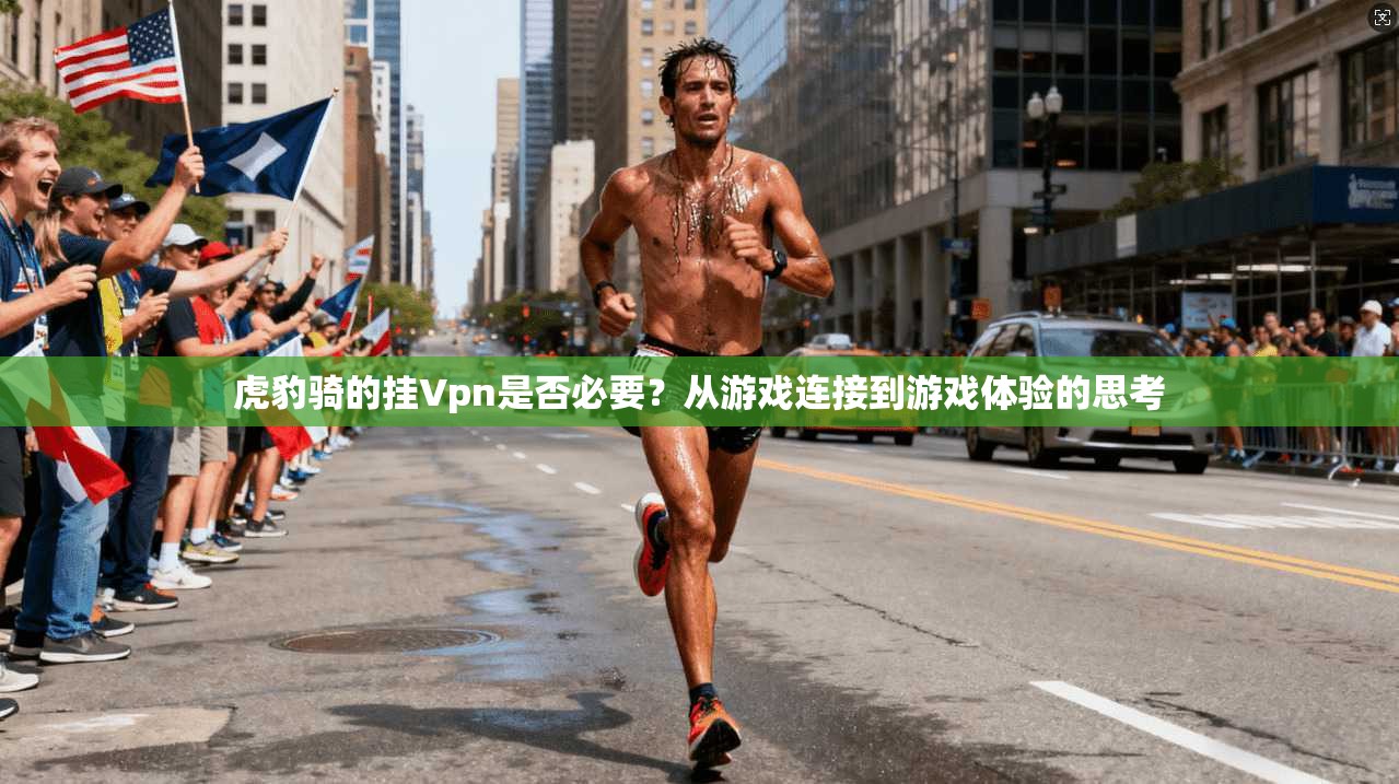 虎豹骑的挂Vpn是否必要?从游戏连接到游戏体验的思考