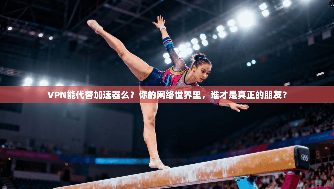 VPN能代替加速器么？你的网络世界里，谁才是真正的朋友？