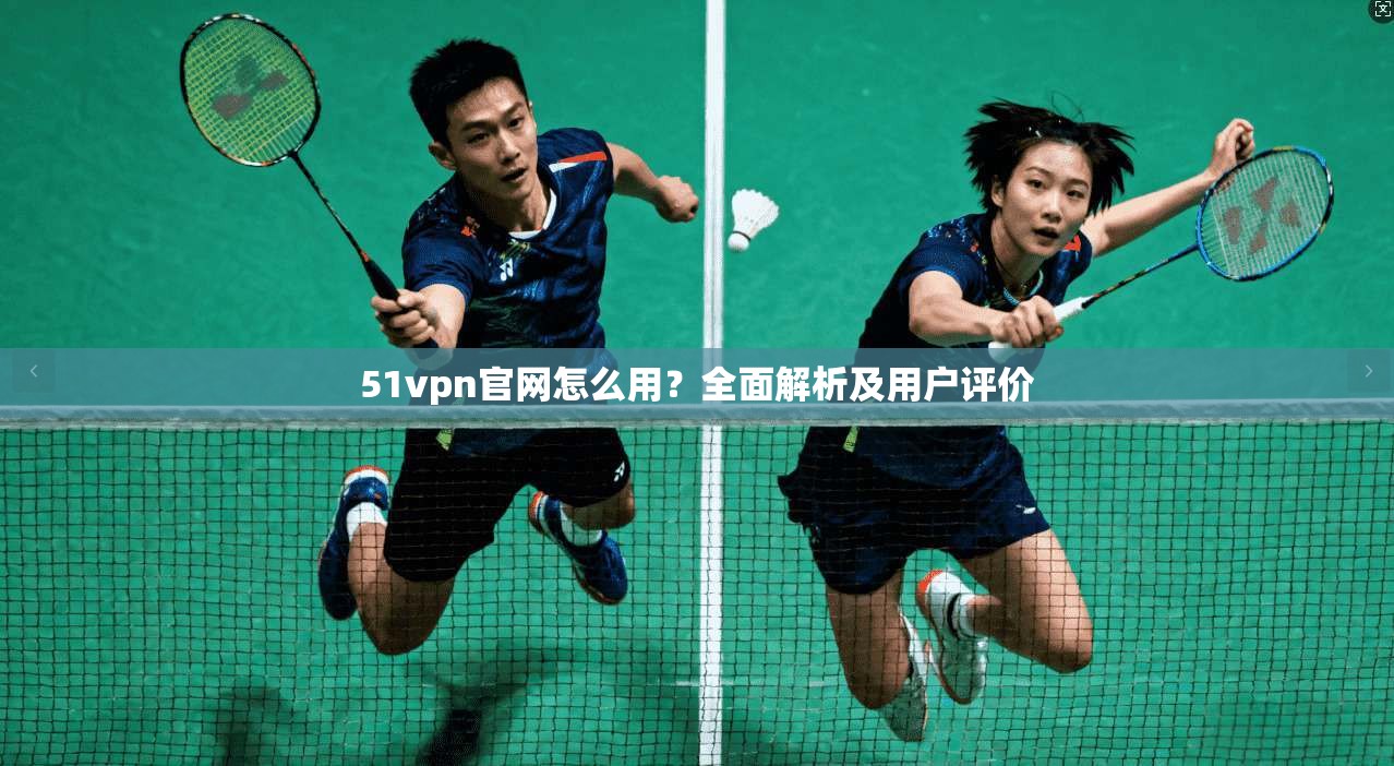 51vpn官网怎么用?全面解析及用户评价