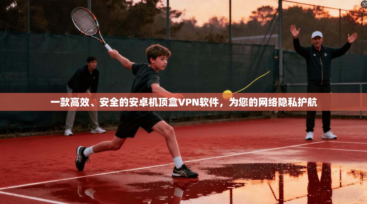 一款高效、安全的安卓机顶盒VPN软件，为您的网络隐私护航