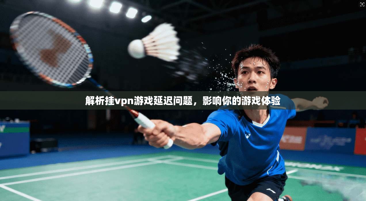 解析挂vpn游戏延迟问题,影响你的游戏体验