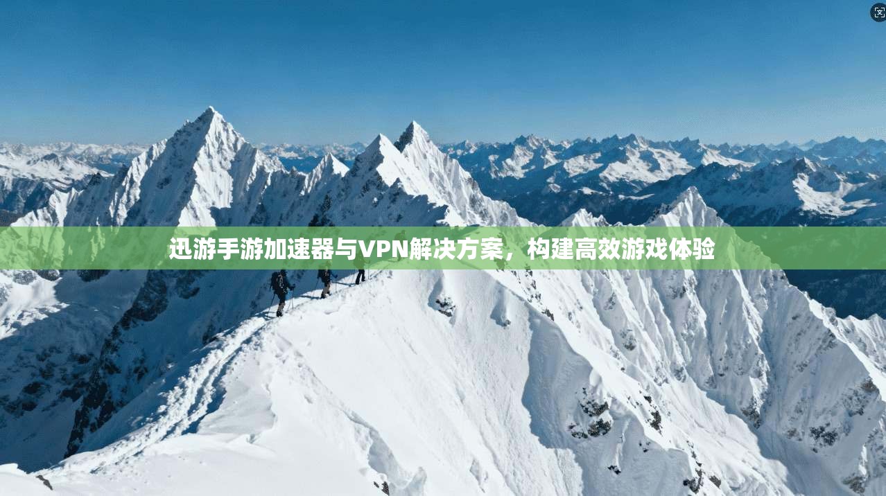 迅游手游加速器与VPN解决方案，构建高效游戏体验