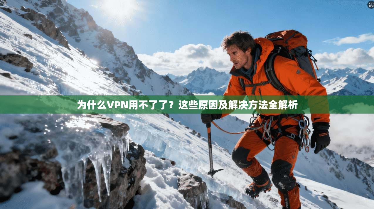 为什么VPN用不了了?这些原因及解决方法全解析
