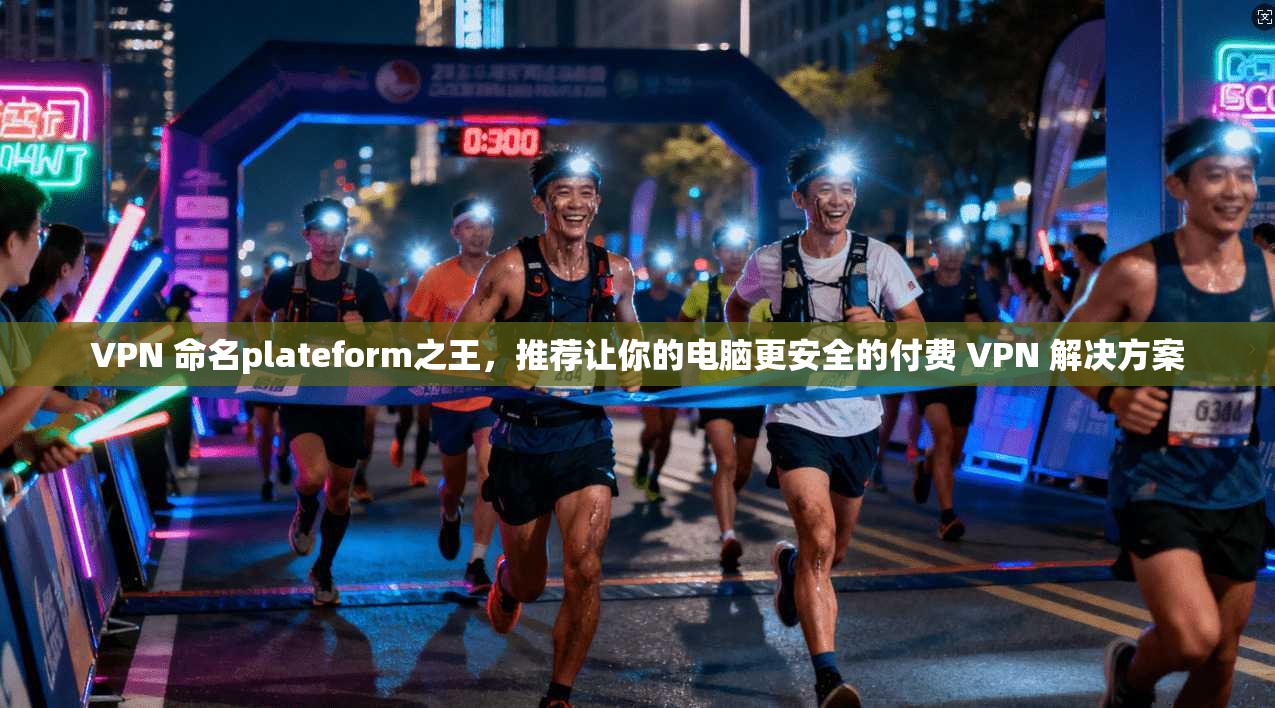 VPN 命名plateform之王,推荐让你的电脑更安全的付费 VPN 解决方案