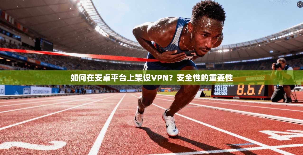 如何在安卓平台上架设VPN？安全性的重要性