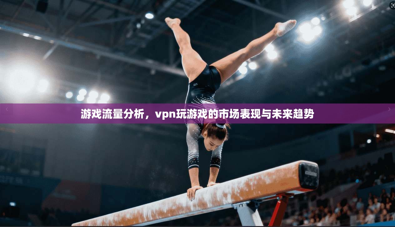 游戏流量分析，vpn玩游戏的市场表现与未来趋势